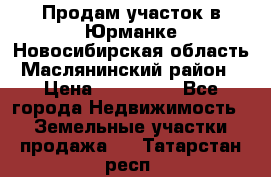 Продам участок в Юрманке Новосибирская область, Маслянинский район) › Цена ­ 700 000 - Все города Недвижимость » Земельные участки продажа   . Татарстан респ.